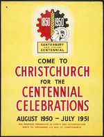 Canterbury New Zealand Centennial :Come to Christchurch for the Centennial celebrations, August 1950-July 1951. For proposed programme of events and accom[m]odation, write to "Organiser", P.O. Box 237, Christchurch. [1950].