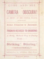 Come and see the Camera Obscura! as shown at the Crystal Palace, London. Science subserviant to amusement. Friends reduced to shadows. A shady, sheltered peep at passing events!!! Striking! Stirring! !!Sensational!! / [Printed at] Wanganui Herald. [1880s?].