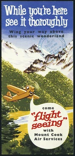 Mt Cook & Southern Lakes Tourist Company Ltd :While you're here see it thoroughly; wing your way above this scenic wonderland. Come 'flight seeing' with Mount Cook Air Services [Front cover. 1955?]