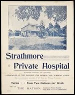 Strathmore Private Hospital :Strathmore Private Hospital. Extensive additions just completed. Unequalled in the colonies for medical and surgical cases. Can accommodate upwards of 40 male and female patients. Terms from two guineas per week. Press Print [ca 1900]