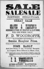 F D Woodroffe (Masterton) :Sale sale sale. Further reductions. Great sale of Graves & Fleming's assigned stock of drapery & clothing, for one week only. F D Woodroffe, having decided to close the Masterton branch will sell the whole of his stock of drapery and clothing at genuine slaughter prices. Come early to the clearing-off sale at F D Woodroffe's, next Club Hotel, Queen-Street, Masterton. [28 June 1889].