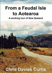 From a feudal isle to Aotearoa : a working tour of New Zealand / by Chris Davies Curtis.