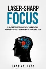 Laser-sharp focus : a no-fluff guide to improved concentration, maximised productivity and fast-track to success / Joanna Jast.