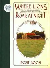 Where lions roar at night : the fun and adventures of a 'pioneering' New Zealand family / Rosie Boom.