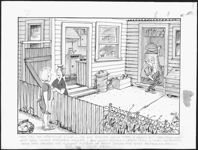 Lodge, Nevile Sidney, 1918-1989 :"He's had an upsetting time - he was coming home from a party out Newtown way and saw those escaped tigers; but what really upset him is that he rushed home and poured his Sunday flagon of beer down the sink before he found out they were real." Evening Post. 1967.