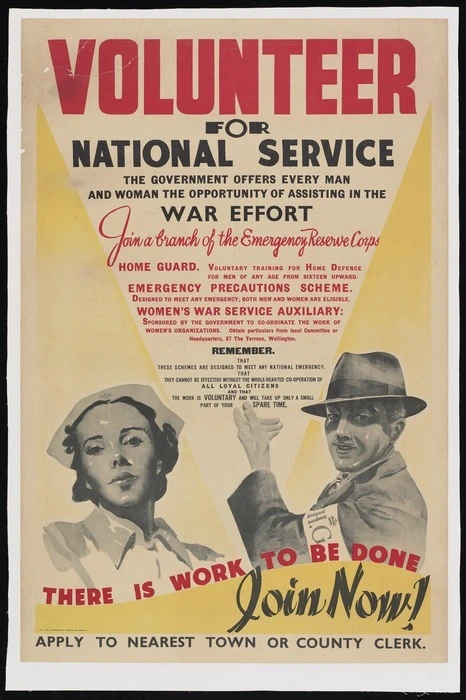 New Zealand :Volunteer for national service. The government offers every man and woman the opportunity of assisting in the war effort. Join a branch of the Emergency Reserve Corps - Home Guard ... Emergency Precautions Scheme ... Women's War Service Auxiliary ... There is work to be done. Join now! Apply to nearest town or country clerk. E V Paul, Government Printer, Wellington [1940]