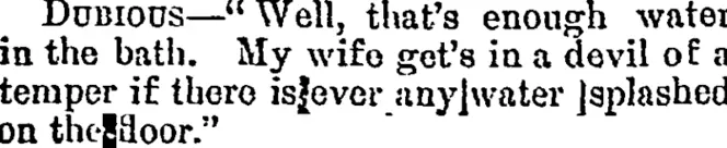 Dubious���"Well, that's enough water in the bath. My wife get's in a devil oE a temper if there isjever anyjwater Japlashed on theJ3oor." (Taranaki Herald, 04 February 1891)