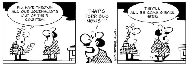 Fiji have thrown all our journalists out of their country!" "That's terrible news!!! They'll all be coming back here!" 18 April 2009
