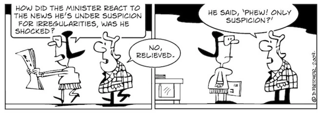 "How did the minister react to the news he's under suspicion for irregularities, was he shocked?" "No, relieved. He said, 'Phew! Only suspicion?'" 18 May 2009