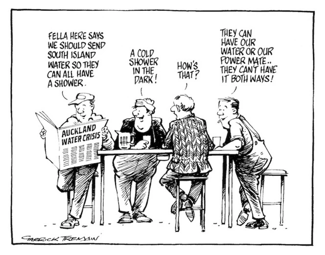 Tremain, Garrick fl 1970s-1990s :Auckland water crisis - News. Fella here says we should send South Island water so they can all have a shower. A cold shower in the dark!. How's that?. They can have our water or our power mate.. they can't have it both ways! 14 June 1994