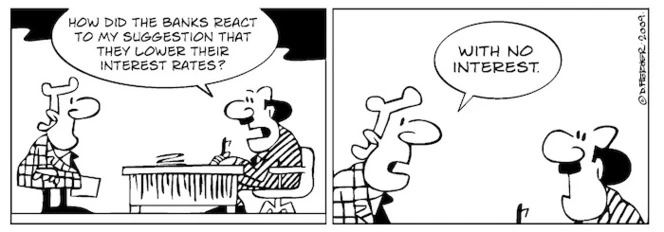 "How did the banks react to my suggestion that they lower their interest rates?" "With no interest" 11 June 2009