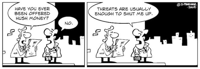 "Have you ever been offered hush money?" "No. Threats are usually enough to shut me up." 28 August, 2008