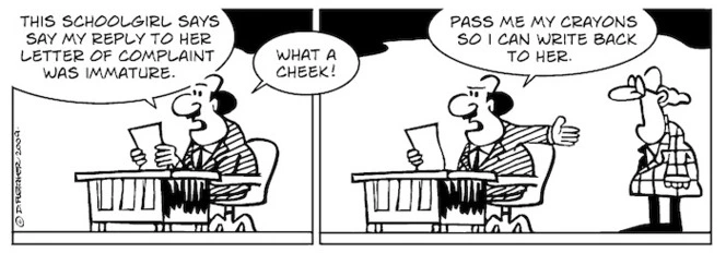 "This schoolgirl says my reply to her letter of complaint was immature. What a cheek! Pass me my crayons so I can write back to her" 5 September 2009