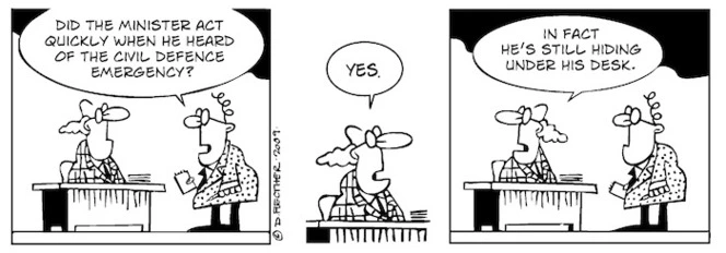 "Did the Minister act quickly when he heard of the civil defence emergency?" "Yes... In fact he's still hiding under his desk." 3 October 2009
