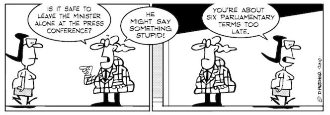 "Is it safe to leave the minister alone at a press conference? He might say something stupid!" "You're about six parliamentary terms too late." 16 January 2010