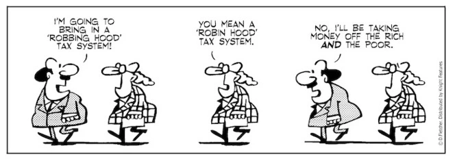 "I'm going to bring in a 'robbing hood' tax system!" "You mean a 'Robin Hood' tax system" "No, I'll be taking money off the rich AND the poor" 21 April 2010