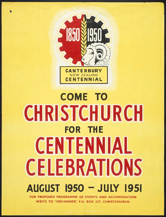 Canterbury New Zealand Centennial :Come to Christchurch for the Centennial celebrations, August 1950-July 1951. For proposed programme of events and accom[m]odation, write to "Organiser", P.O. Box 237, Christchurch. [1950].
