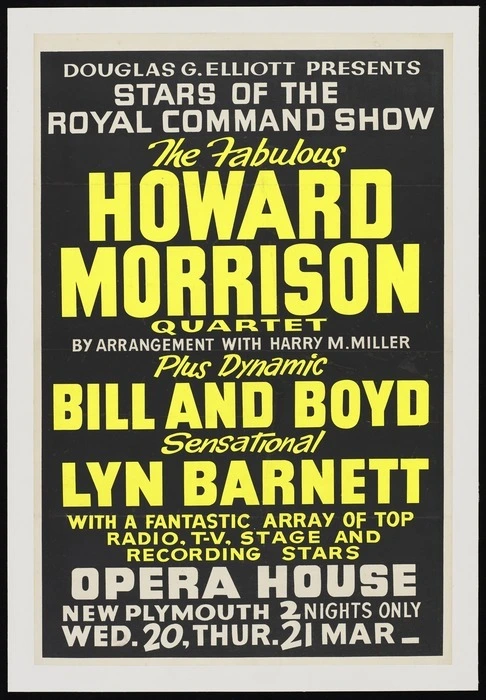 Douglas G Elliott presents stars of the Royal Command Show, the fabulous Howard Morrison Quartet, by arrangement with Harry M Miller, plus dynamic Bill and Boyd, sensational Lyn Barnett ... Opera House New Plymouth. 2 nights only Wed 20, Thurs 21 Mar [1963]