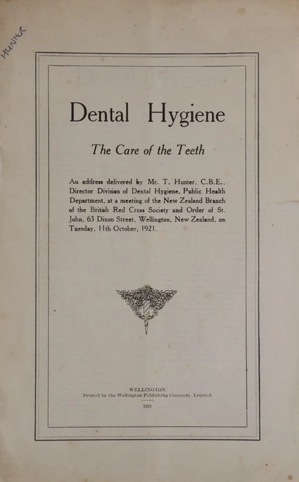 Dental hygiene : the care of the teeth / an address  delivered by T. Hunter, at a meeting of the New Zealand Branch of the British Red Cross Society and Order of St. John, Wellington, New Zealand, on Tuesday 11th October, 1921.