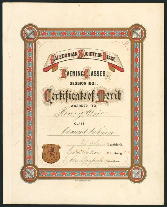Caledonian Society of Otago :Evening classes session 1882. Certificate of merit awarded to Henry Moir, class Advance Arithmetic. [Signed by] Joh. Wain, president; George Watson, secretary; John Macfarlane, teacher. Thos. George, Dunedin [1882]