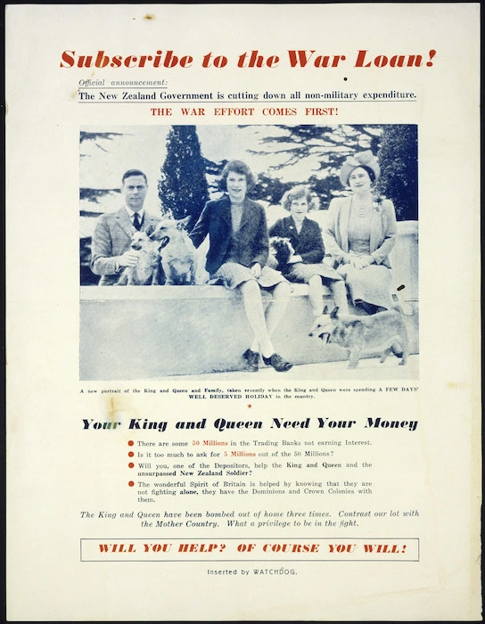 Watchdog :Subscribe to the war loan! Official announcement - The New Zealand Government is cutting down on all non-military expenditure. The war effort comes first! Your King and Queen need your money. Will you help? Of course you will! / Inserted by Watchdog. [ca 1940-1942].