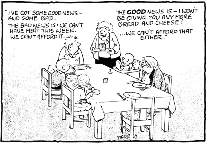 "I've got some good news and some bad. The bad news is, we can't have meat this week. We can't afford it. The GOOD news is - I won't be giving you any more bread and cheese! ...We can't afford that either." 19 June, 2008