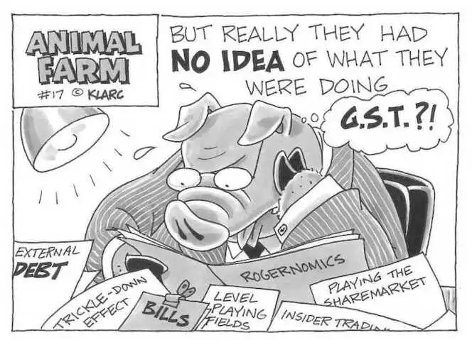 Rogernomics. External debt, Trickle-down effect, Bills, Level playing fields, Insider trading, Playing the sharemarket. But really they had NO IDEA of what they were doing. "G.S.T.?!" Animal Farm #17, September, 2002