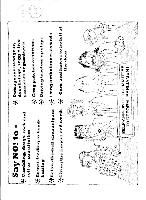 Self-appointed Committee to reform Parliament. Say NO! to - Gambling, drugs, rock and roll or prostitution, breastfeeding or headbutting, below the belt shenanigans, giving the fingers or f-words, outrageous headgear, decolletage, suggestive garments or gumboots, gang patches or tattoos, driving tractors up steps, using ambulances as taxis, guns and knives to be left at the door. 17 June, 2007