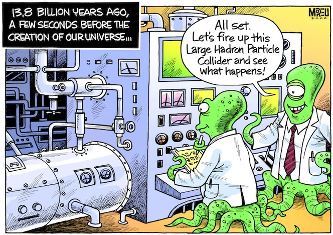 13.8 billion years ago, a few seconds before the creation of our universe... "All set. Let's fire up this Large Hadron Particle Collider and see what happens!" 8 September, 2008