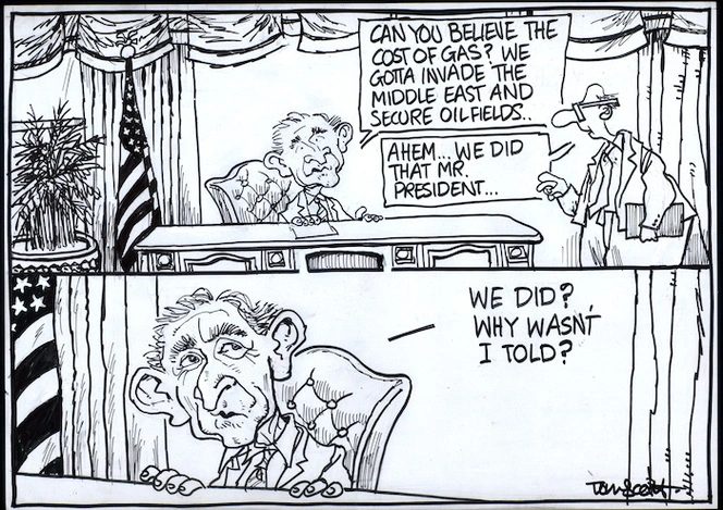 "Can you believe the cost of gas? We gotta invade the Middle East and secure oilfields.." "Ahem... We did that Mr President..." "We did? Why wasn't I told?" 17 June, 2008