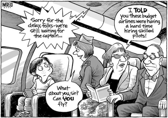 "Sorry for the delay, folks, we're still waiting for the captain..." "What about you, Sir? Can YOU fly?" "I TOLD you these budget airlines were having a hard time hiring skilled pilots." 2 November, 2007