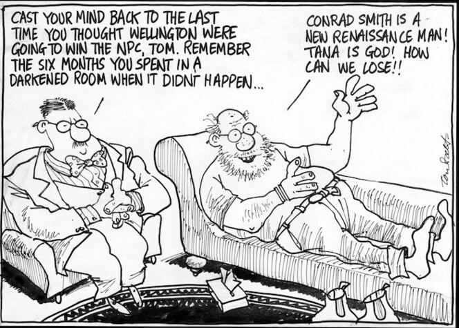 Scott, Thomas, 1947- :Cast your mind back to the last time you thought Wellington were going to win the NPC, Tom. Remember the six months you spent in a darkened room when it didn't happen... Conrad Smith is a new renaissance man! Tana is God! How can we lose!! Dominion Post, 27 September 2004.
