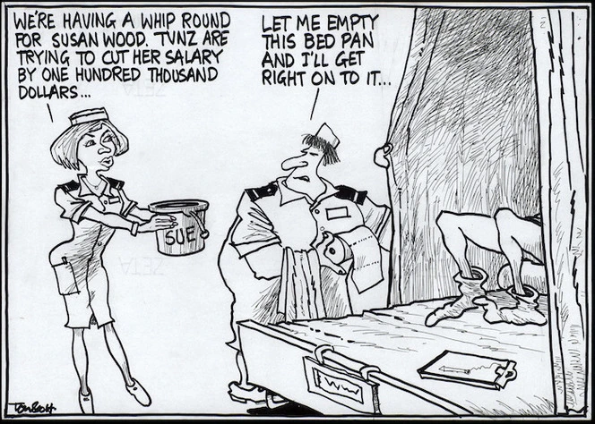 "We're having a whip round for Susan Wood. TVNZ are trying to cut her salary by one hundred thousand dollars..." "Let me empty this bedpan and I'll get right on to it..." 4 November, 2005.