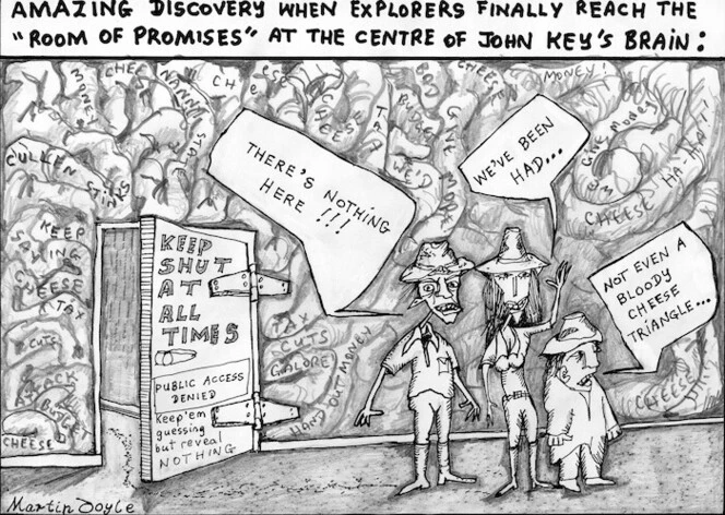 'Amazing discovery when explorers finally reach the 'room of promises' at the centre of John Key's brain'. "Theres nothing here!!!" "We've been had..." "Not even a bloody cheese triangle..." 7 July, 2008