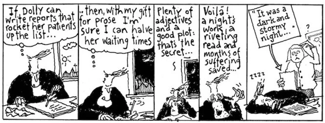 "If Dolly can write reports that rocket her patients up the list... then, with my gift for prose I'm sure I can halve her waiting times. Plenty of adjectives and a good plot; that's the secret... Voila! A night's work, a riveting read and months of suffering saved..." "It was a dark and stormy night...." New Zealand Doctor, 20 July 2002