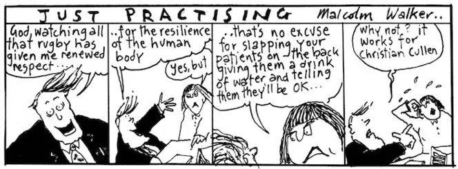 "God, watching all that rugby has given me renewed respect... for the resilience of the human body" "Yes, but.. that's no excuse for slapping your patients on the back giving them a drink of water and telling them they'll be OK..." "Why not? It works for Christian Cullen". New Zealand Doctor, 24 July 2000