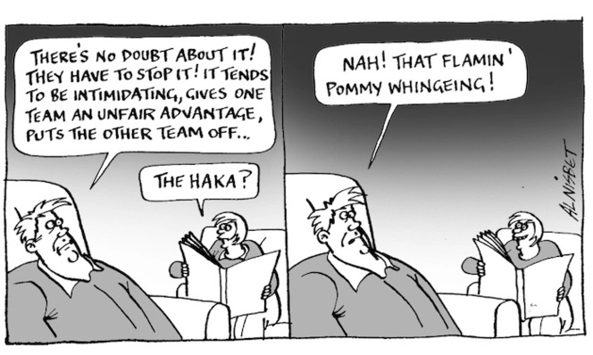 "There's no doubt about it! They have to stop it! It tends to be intimidating, gives one team an unfair advantage, puts the other team off..." "The Haka?" "Nah! That flamin' Pommy whingeing!" 25 November, 2005