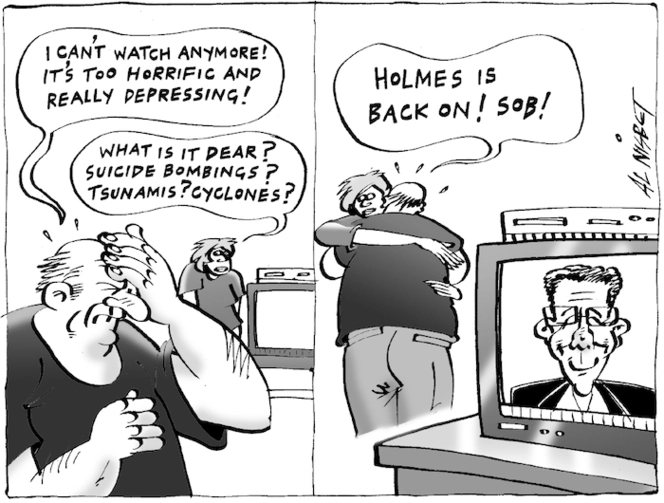 "I can't watch anymore! It's too horrific and really depressing!" "What is it dear? Suicide bombings? Tsunamis? Cyclones?" "Holmes is back on! Sob!" 11 February, 2005