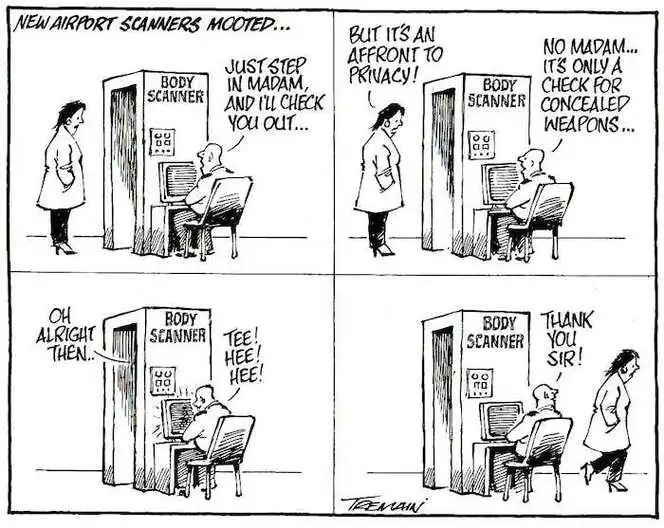 New airport scanners mooted. "Just step in madam and I'll check you out..." "But it's an affront to my privacy!" "No Madam, it's only a check for concealed weapons..." "All right then..." "Tee! Hee! Hee! Thank you sir!" 30 June, 2007