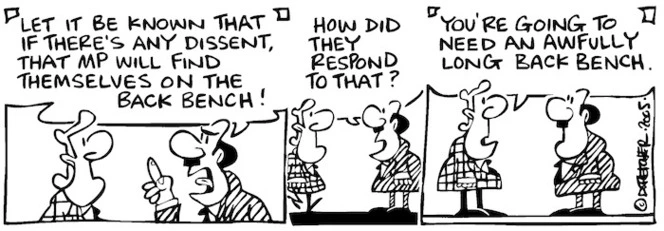 Fletcher, David, 1952- :'Let it be known that if there's any dissent that MP will find themselves on the back bench!... How did they respond to that?' 'You're going to need an awfully long back bench.'Dominion Post, 3 February 2005.