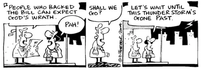 Fletcher, David, 1952- :'People who backed the bill can expect God's wrath.' 'Pah' 'Shall we go?' 'Let's wait until this thunderstorm's gone past.' Dominion Post, 11 December 2004.