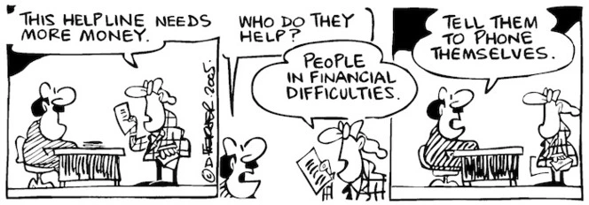 Fletcher, David, 1952- :'This helpline needs more money' 'Who do they help?' 'People with financial difficulties.' 'Tell them to phone themselves.' Dominion Post, 13 January 2005.