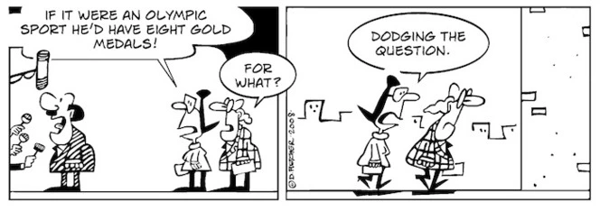 "If it were an Olympic sport he'd have eight gold medals!" "For what?" "Dodging the question." 25 August, 2008