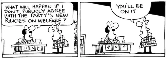 Fletcher, David, 1952- :'What will happen if I don't agree with the party's new policies on welfare?' 'You'll be on it.' Dominion Post, 2 February 2005.