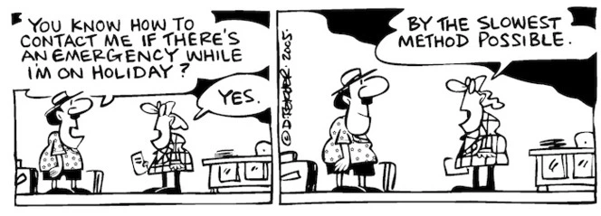 Fletcher, David, 1952- :'You know how to contact me if there's an emergency while I'm on holiday?' 'Yes...By the slowest method possible.' Dominion Post, 8 January 2005.