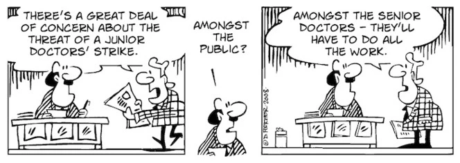 There's a great deal of concern about the threat of a junior doctors' strike." "Amongst the public?" "Amongst the senior doctors - they'll have to do all the work." 8 May, 2008