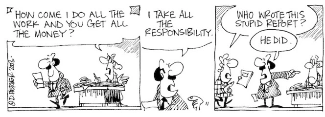 "How come I do all the work and you get all the money?" "I take all the responsibility." "Who wrote this stupid report?" "He did." 29 September, 2003.