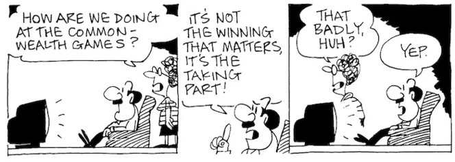 Fletcher, David, 1952- :'How are we doing at the Commonmwealth Games?' 'It's not the winning that matters, it's the taking part!' 'That badly, huh?' 'Yep.' The Dominion Post, 27 July, 2002.