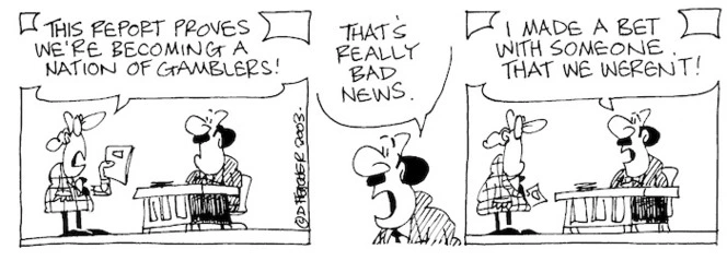 "This report proves we're becoming a nation of gamblers.!" "That's really bad news. I made a bet with someone that we weren't!" 5 September, 2003.