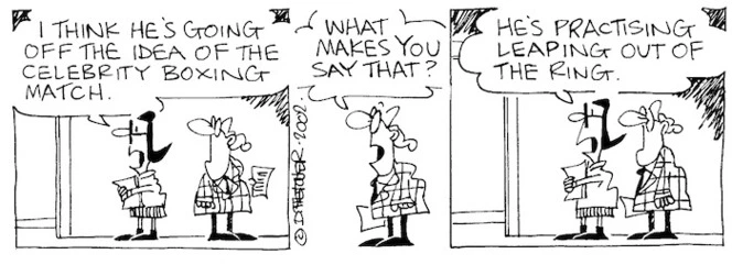 Fletcher, David 1952- :'I think he's going off the idea of the celebrity boxing match.' 'What makes you say that?' 'He's practising leaping out of the ring.' The Dominion, 6 May, 2002.
